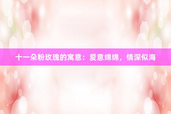 十一朵粉玫瑰的寓意：爱意绵绵，情深似海