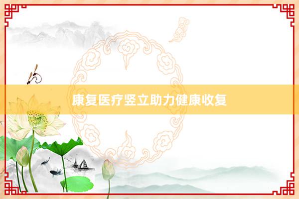 康复医疗竖立助力健康收复